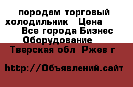 породам торговый холодильник › Цена ­ 6 000 - Все города Бизнес » Оборудование   . Тверская обл.,Ржев г.